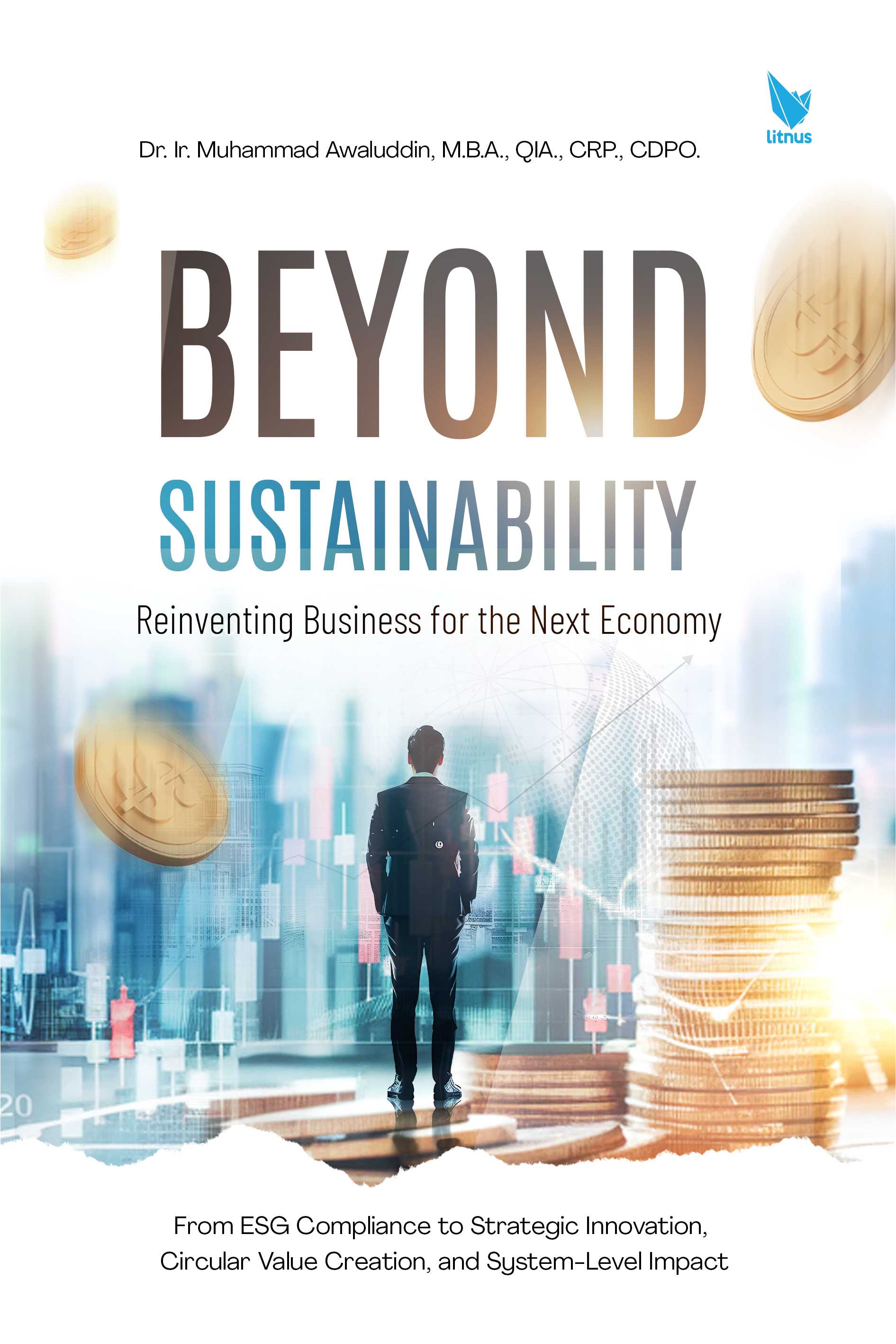 BEYOND SUSTAINABILITY: REINVENTING BUSINESS FOR THE NEXT ECONOMY (From ESG Compliance to Strategic Innovation, Circular Value Creation, and System-Level Impact)