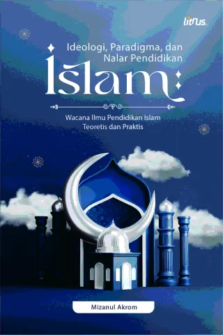 IDEOLOGI, PARADIGMA, DAN NALAR PENDIDIKAN ISLAM (Wacana Ilmu Pendidikan Islam Teoretis dan Praktis)